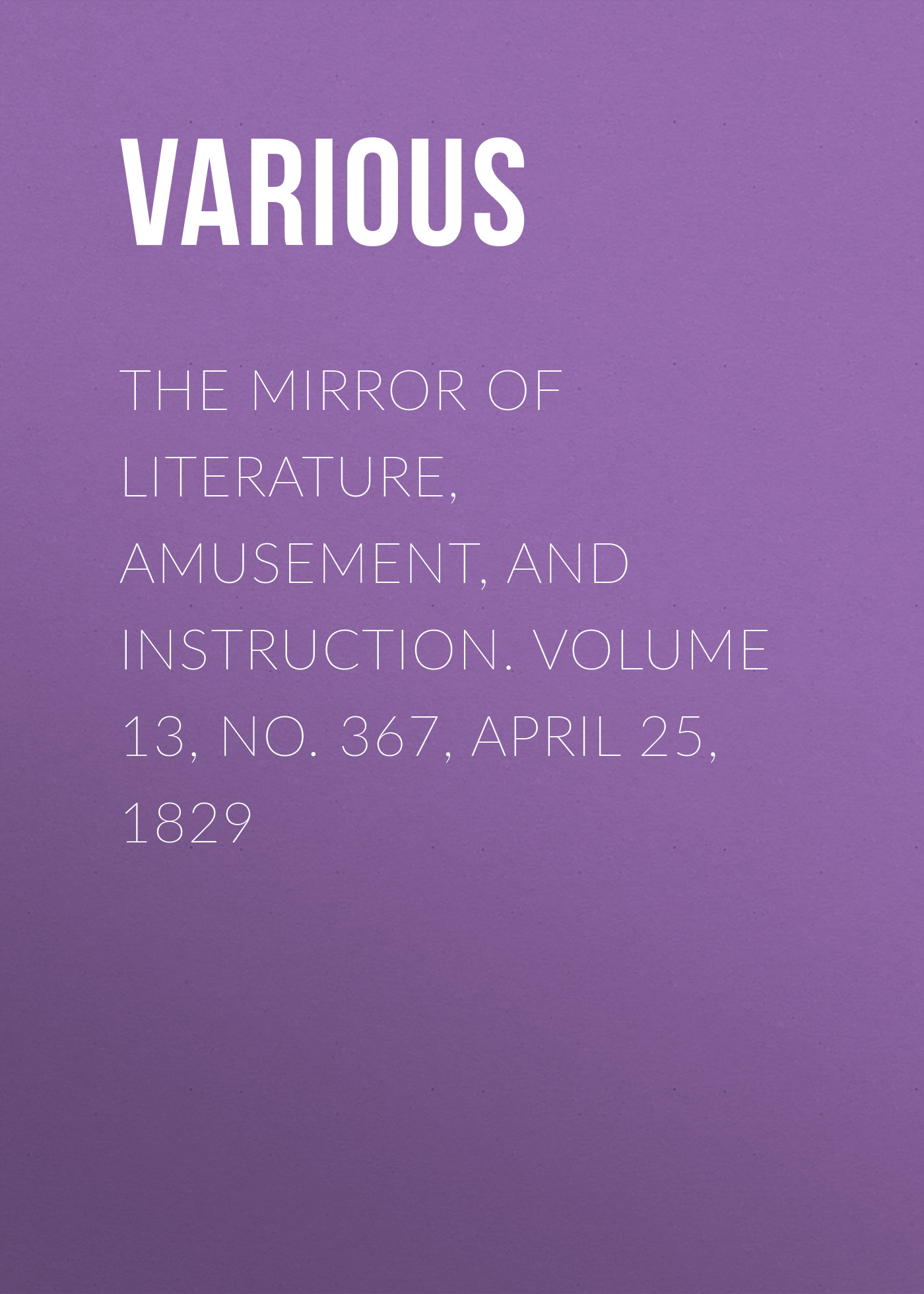 Обложка книги «The Mirror of Literature, Amusement, and Instruction. Volume 13, No. 367, April 25, 1829»