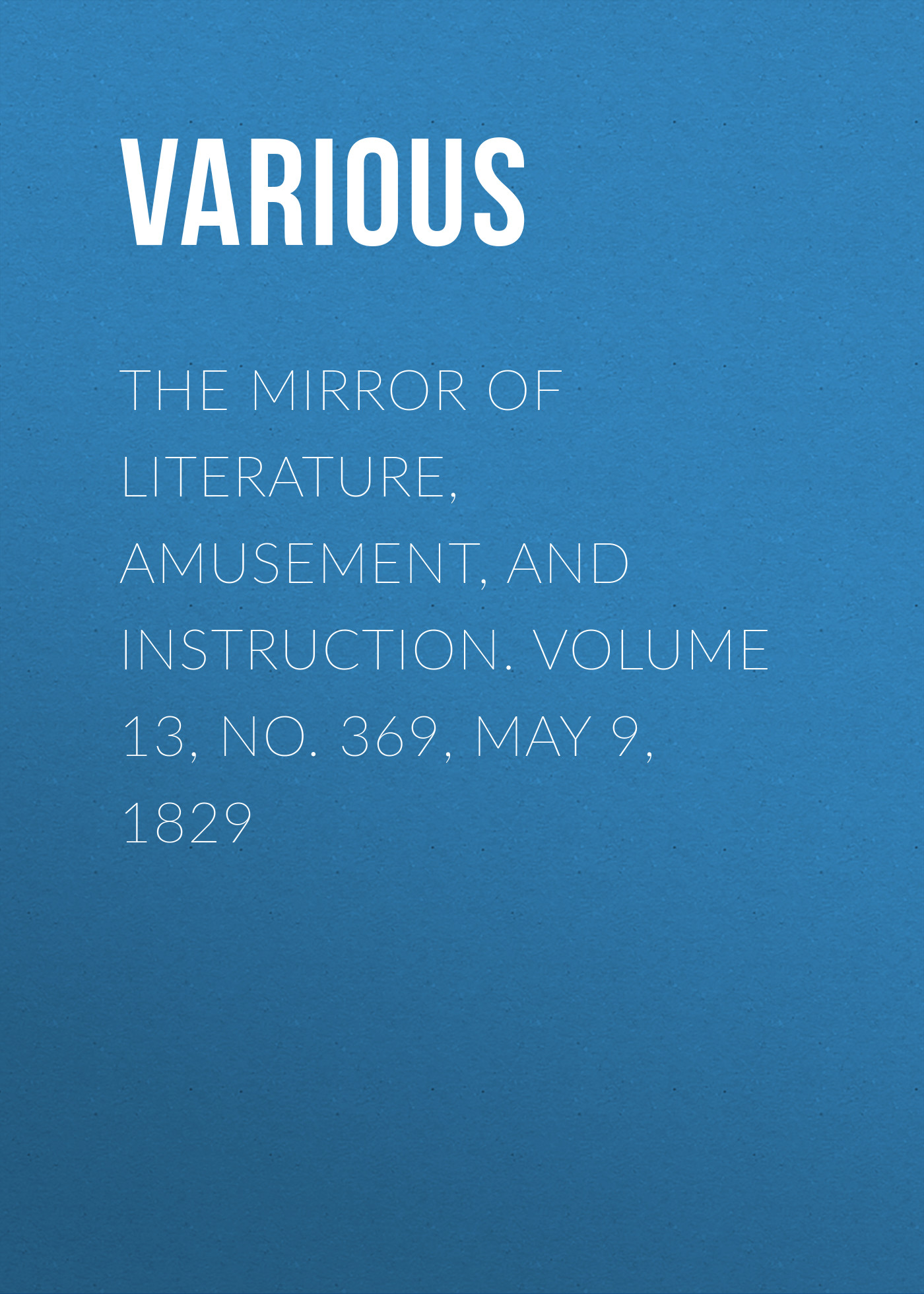 Обложка книги «The Mirror of Literature, Amusement, and Instruction. Volume 13, No. 369, May 9, 1829»