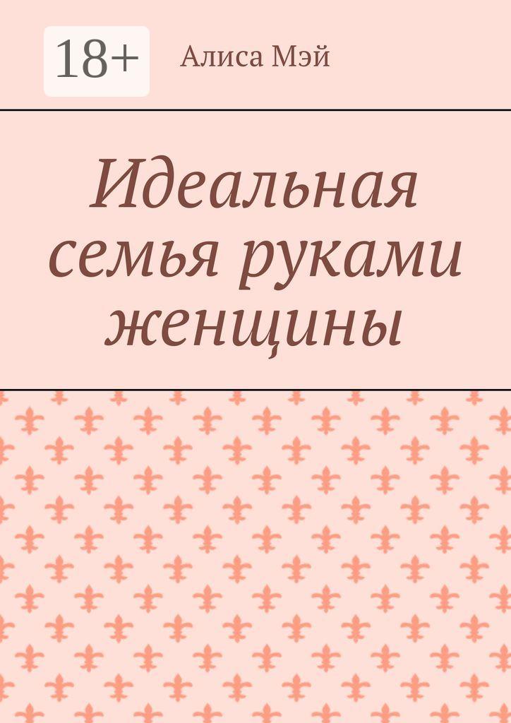 Обложка книги «Идеальная семья руками женщины»