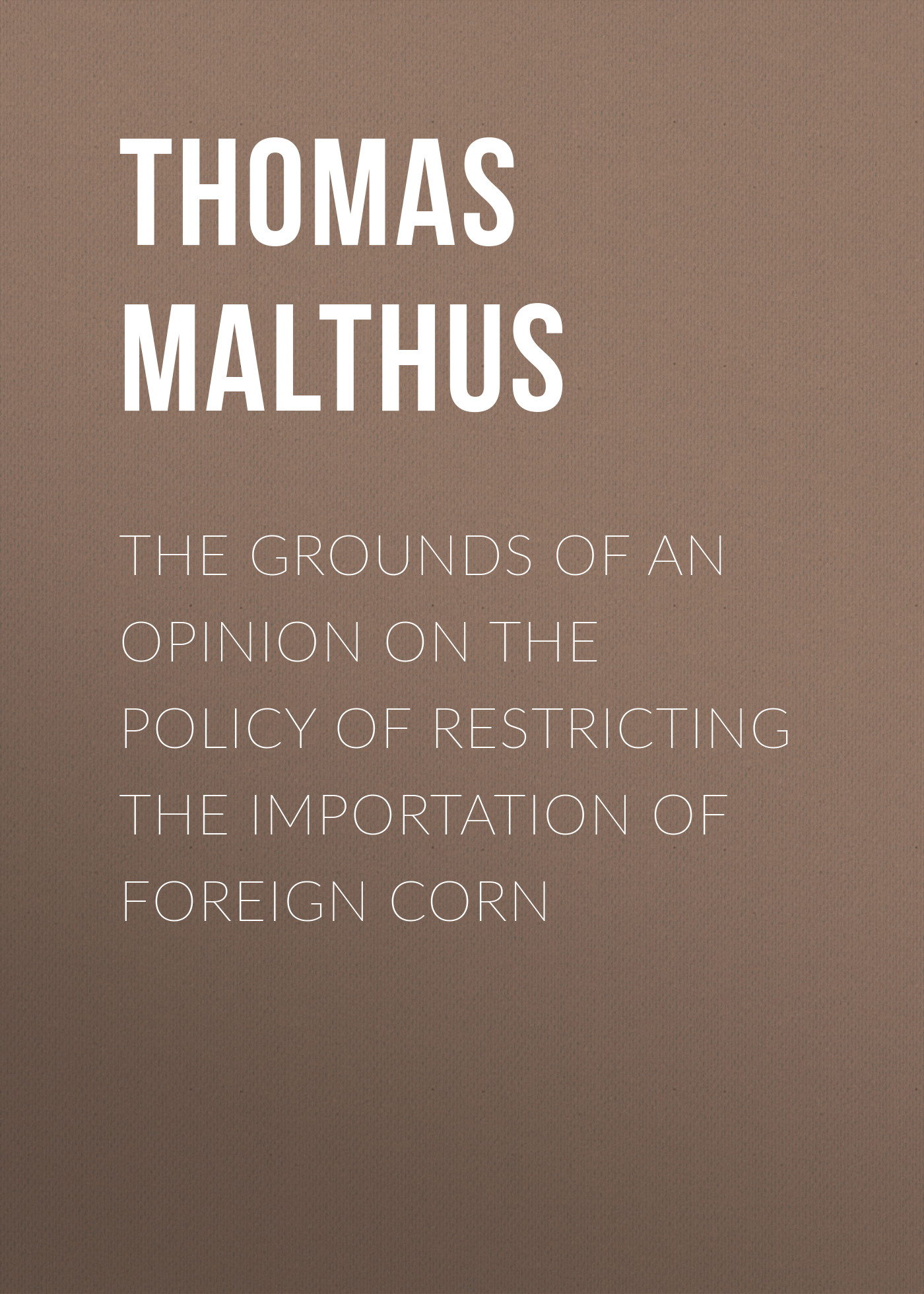 Обложка книги «The Grounds of an Opinion on the Policy of Restricting the Importation of Foreign Corn»