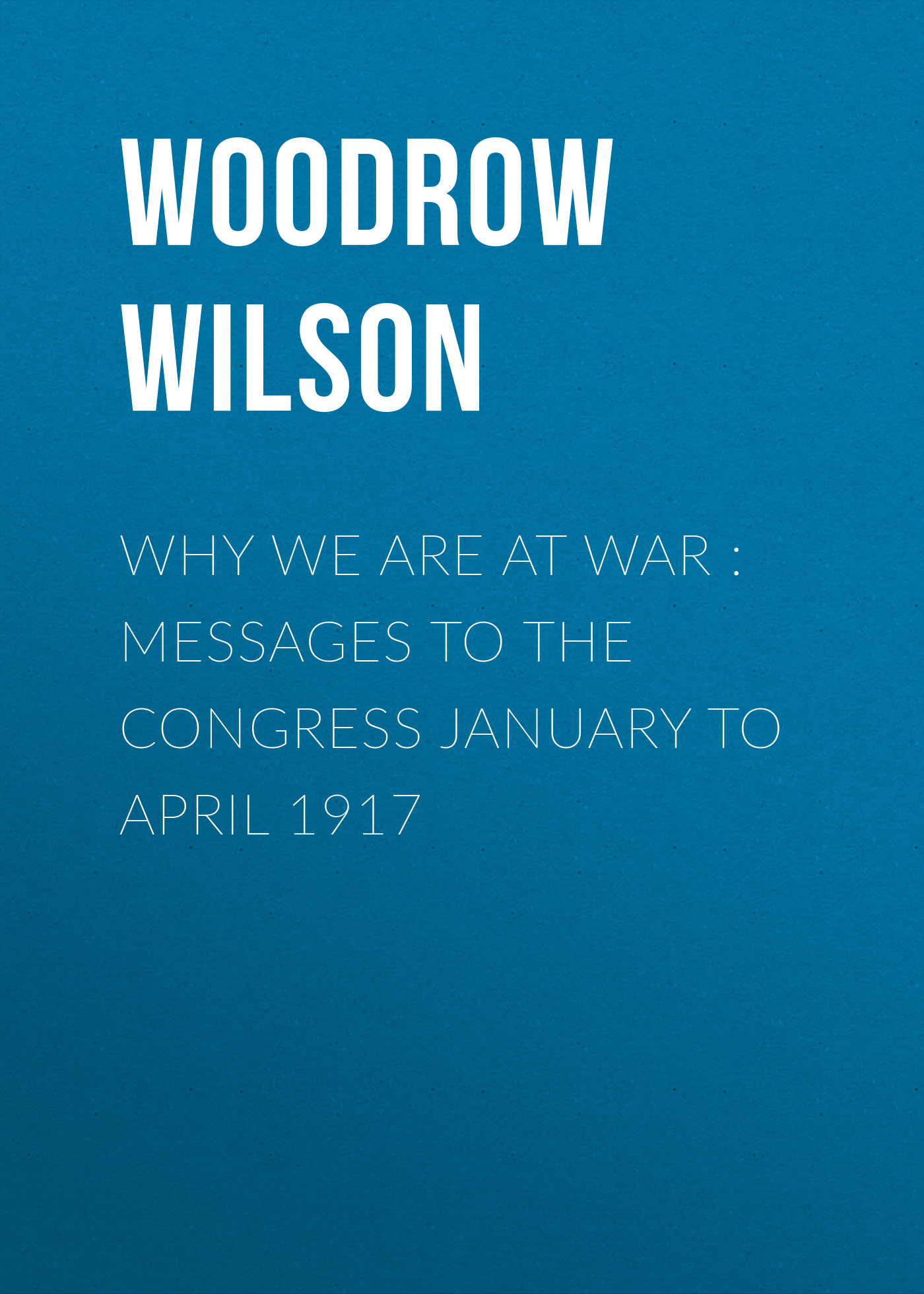 Обложка книги «Why We Are at War : Messages to the Congress January to April 1917»