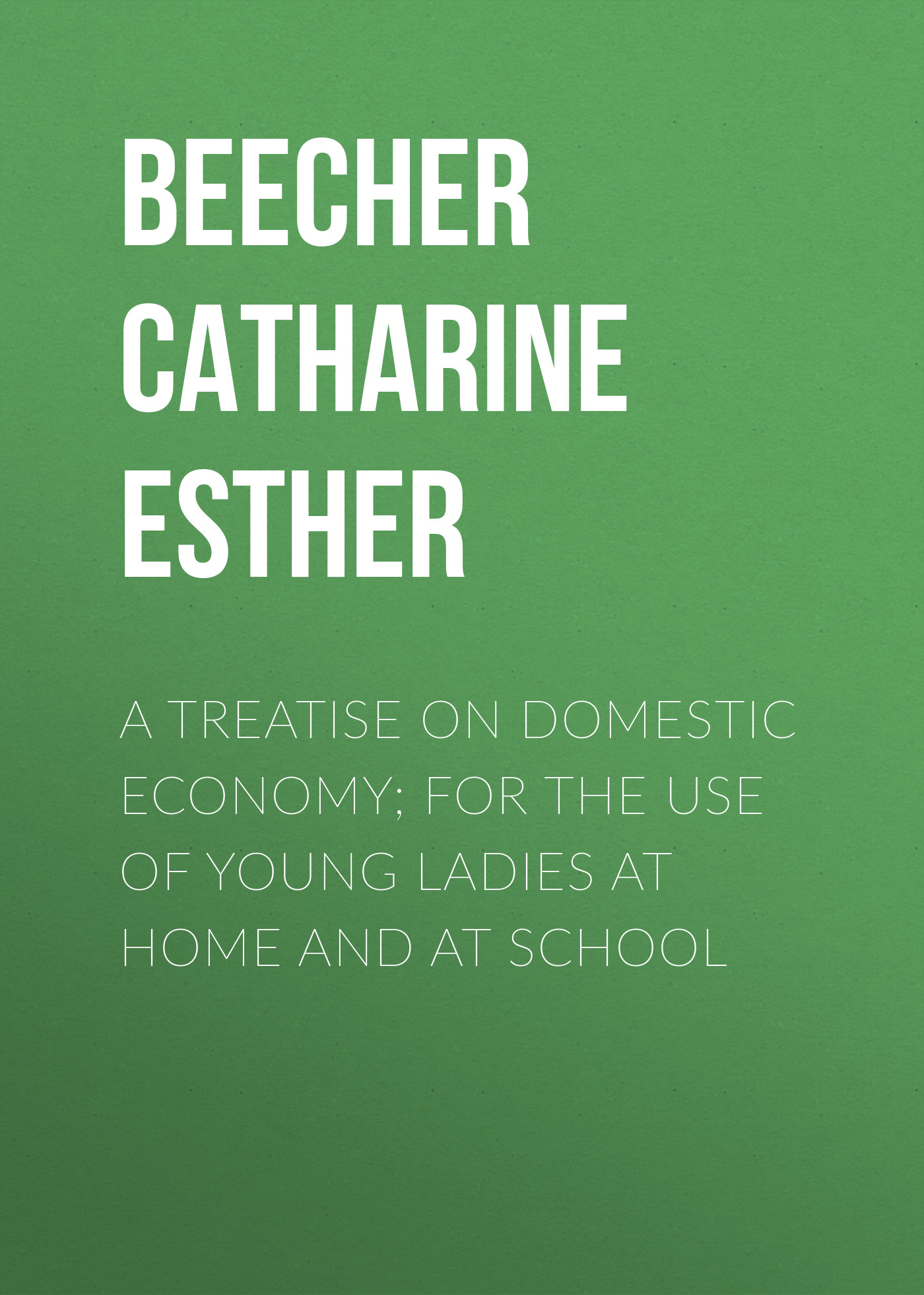 Обложка книги «A Treatise on Domestic Economy; For the Use of Young Ladies at Home and at School»