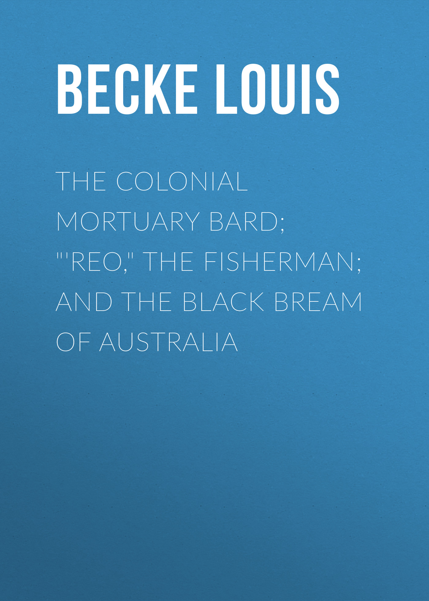 Обложка книги «The Colonial Mortuary Bard; "'Reo," The Fisherman; and The Black Bream Of Australia»