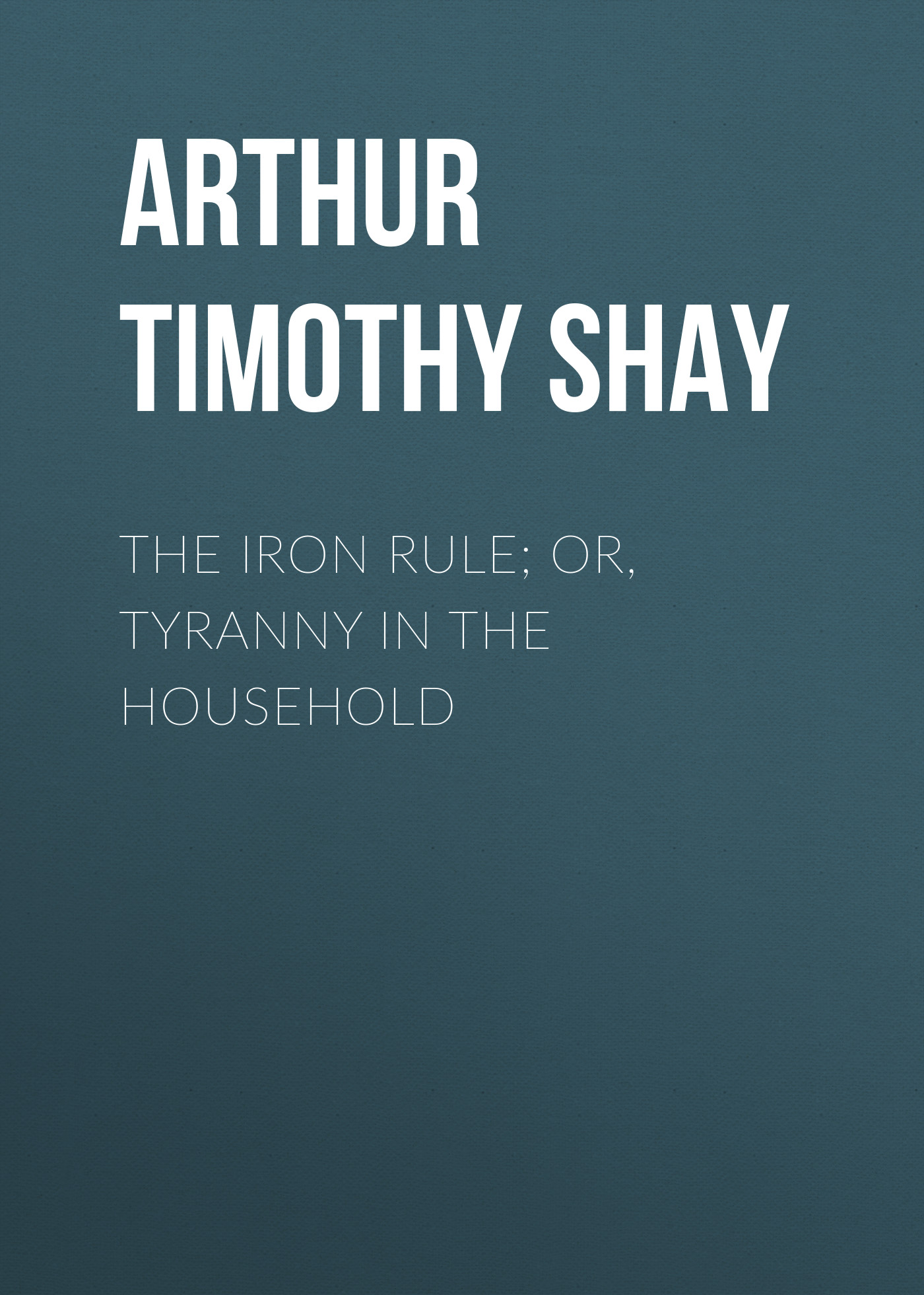 Обложка книги «The Iron Rule; Or, Tyranny in the Household»