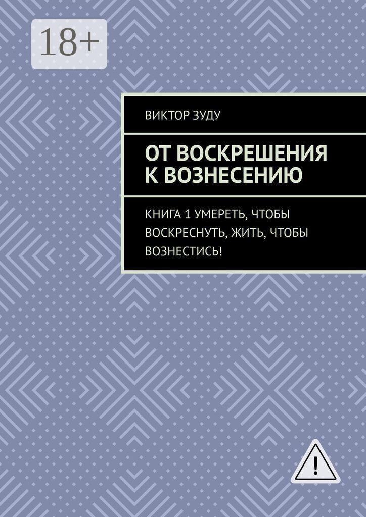 Обложка книги «От воскрешения к вознесению. Книга 1. Умереть, чтобы воскреснуть, жить, чтобы вознестись!»