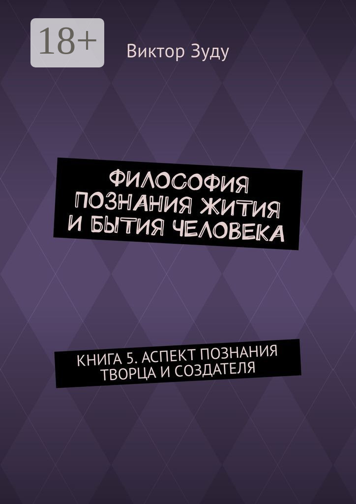 Обложка книги «Философия познания жития и бытия человека. Книга 5. Аспект познания творца и создателя»