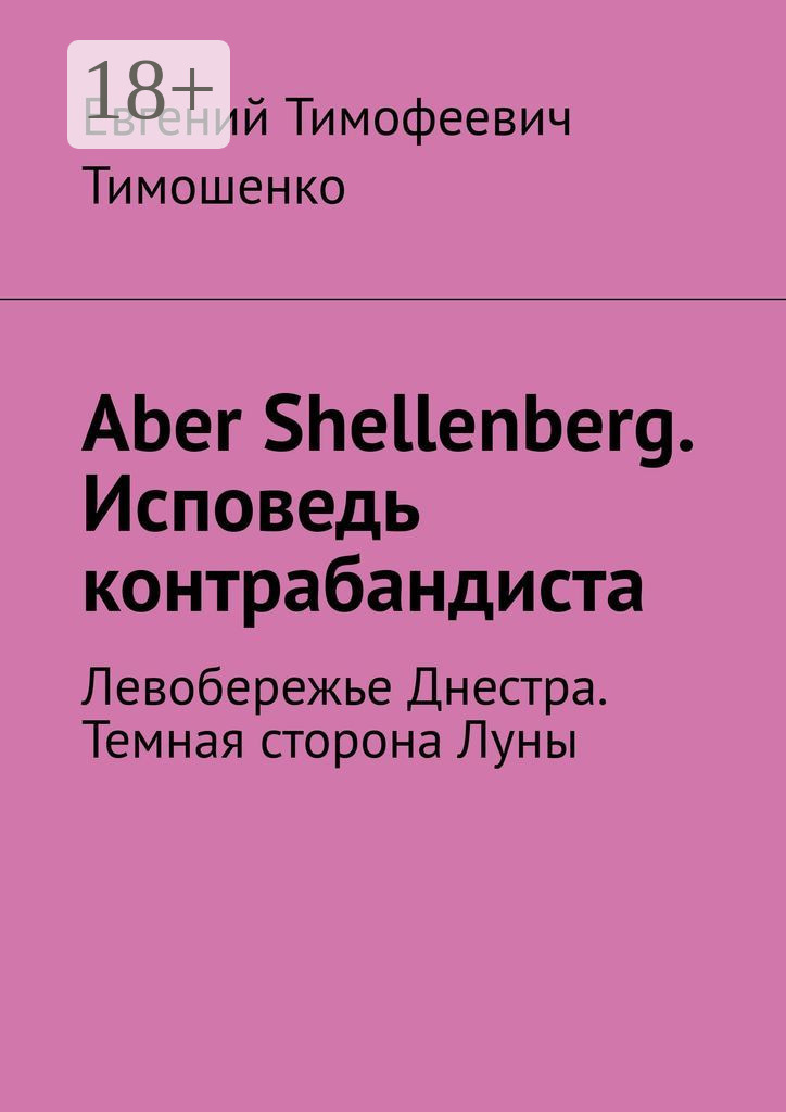 Обложка книги «Aber Shellenberg. Исповедь контрабандиста. Левобережье Днестра. Темная сторона Луны»