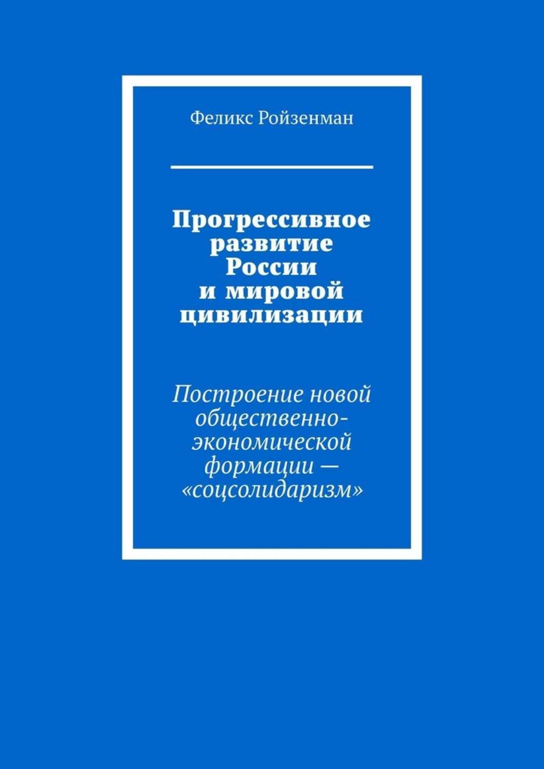 Обложка книги «Прогрессивное развитие России и мировой цивилизации. Построение новой общественно-экономической формации – «соцсолидаризм»»