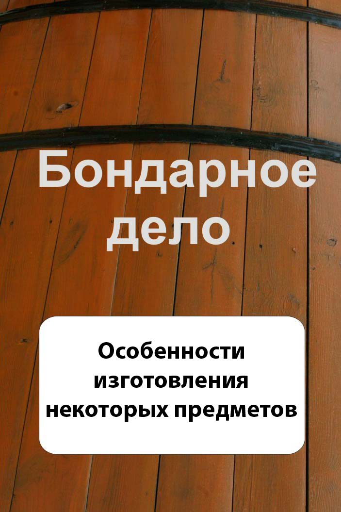 Обложка книги «Бондарное дело. Особенности изготовления некоторых предметов»