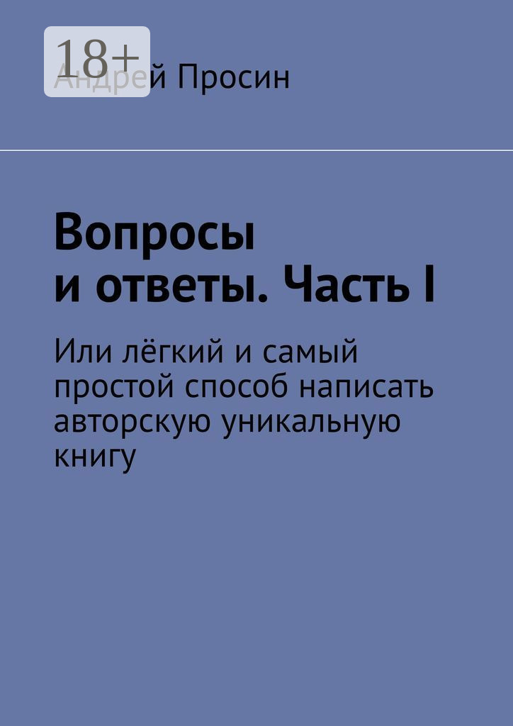 Обложка книги «Вопросы и ответы. Часть I. Или лёгкий и самый простой способ написать авторскую уникальную книгу»
