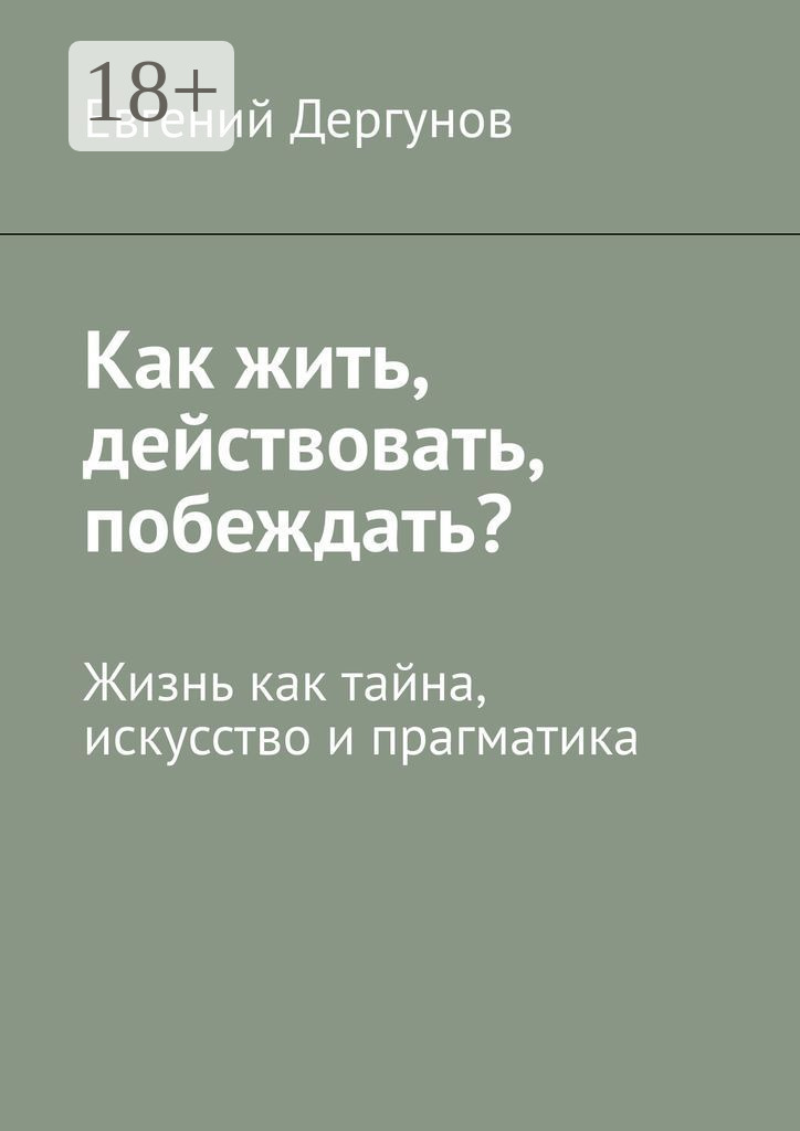 Обложка книги «Как жить, действовать, побеждать? Жизнь как тайна, искусство и прагматика»