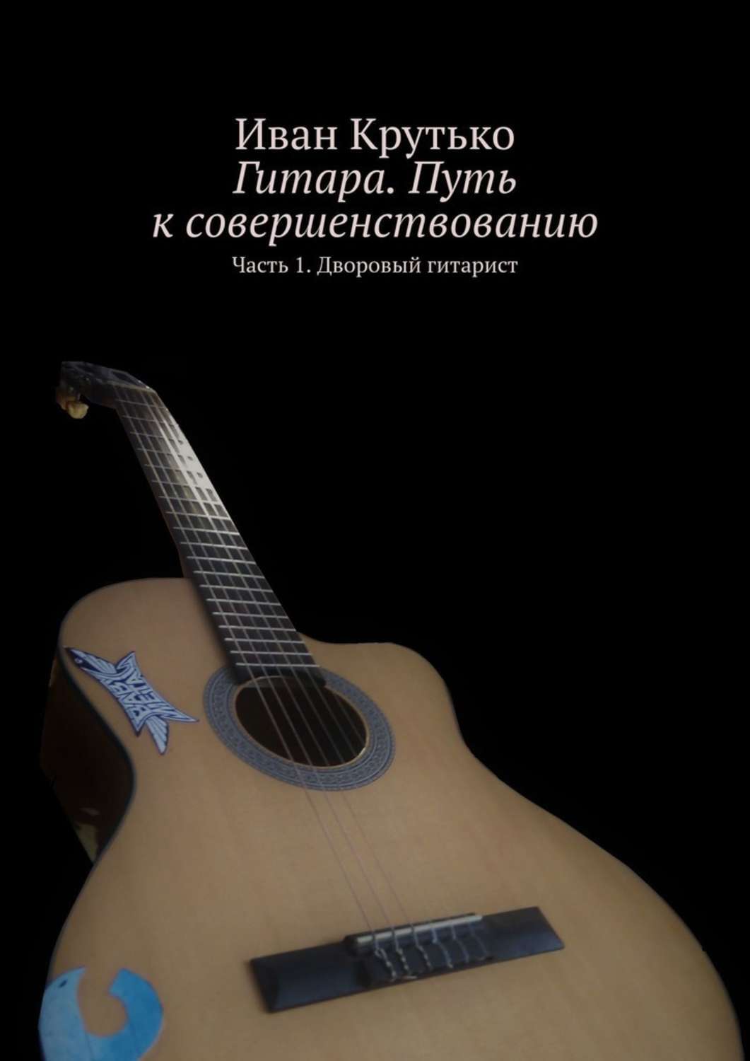 Обложка книги «Гитара. Путь к совершенствованию. Часть 1. Дворовый гитарист»