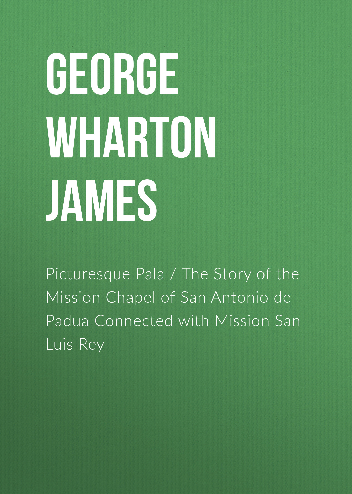 Обложка книги «Picturesque Pala / The Story of the Mission Chapel of San Antonio de Padua Connected with Mission San Luis Rey»