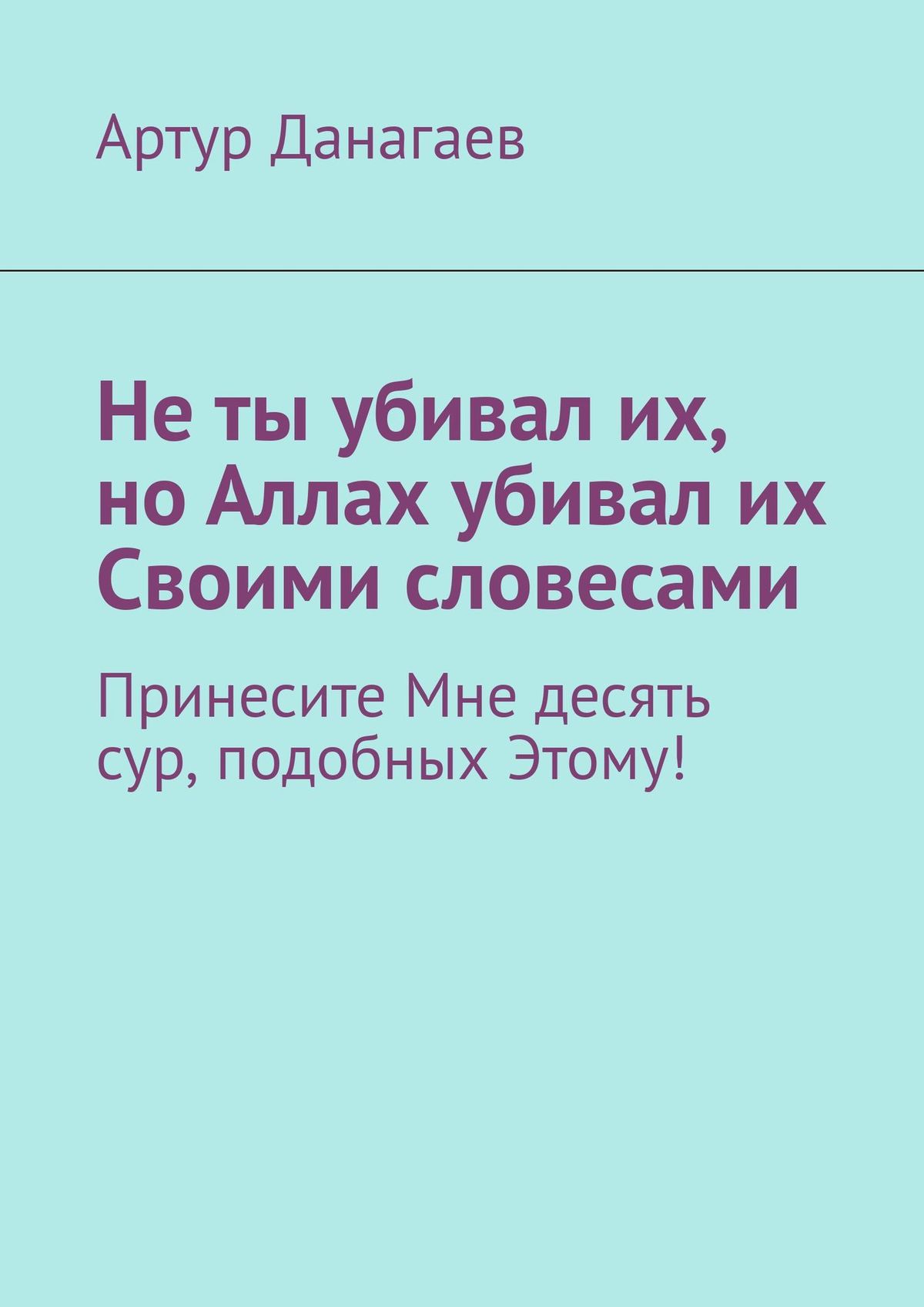 Обложка книги «Не ты убивал их, но Аллах убивал их Своими словесами. Принесите Мне десять сур, подобных Этому!»