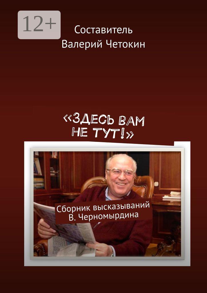Обложка книги ««Здесь вам не тут!». Сборник высказываний В. Черномырдина»