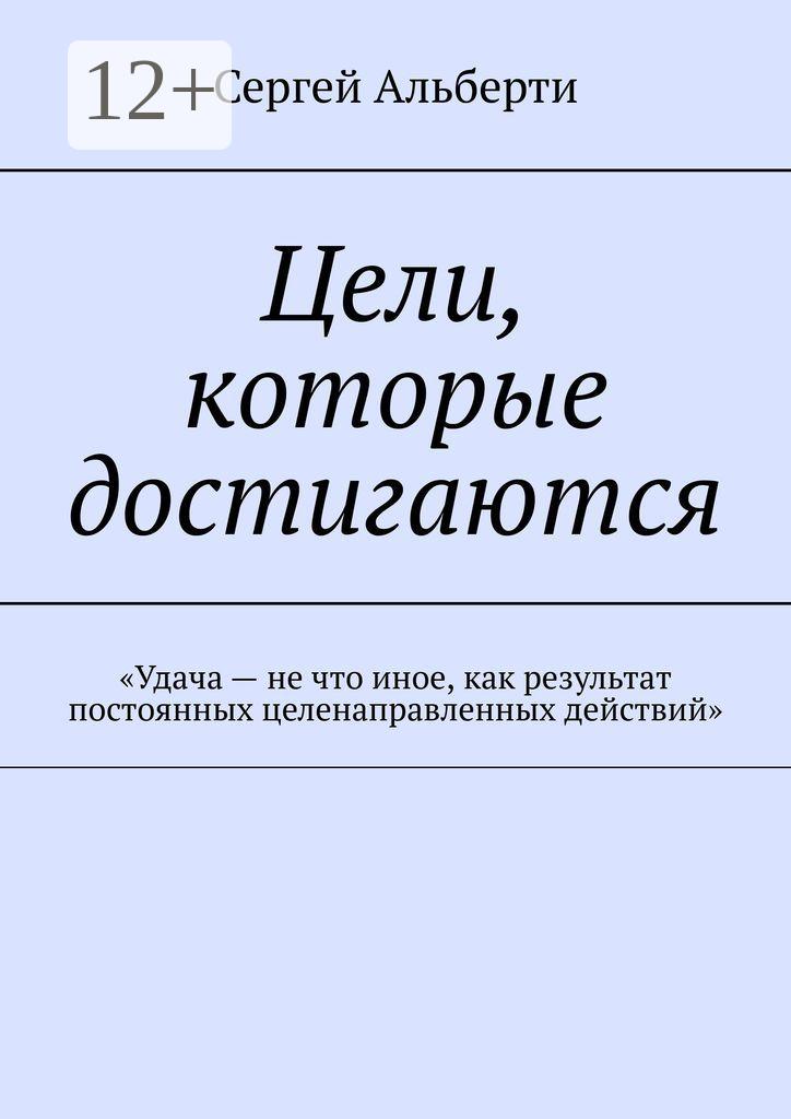 Обложка книги «Цели, которые достигаются. «Удача – не что иное, как результат постоянных целенаправленных действий»»