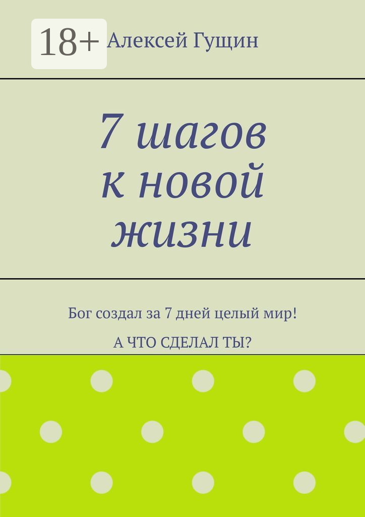 Обложка книги «7 шагов к новой жизни. Бог создал за 7 дней целый мир! А что сделал ты?»