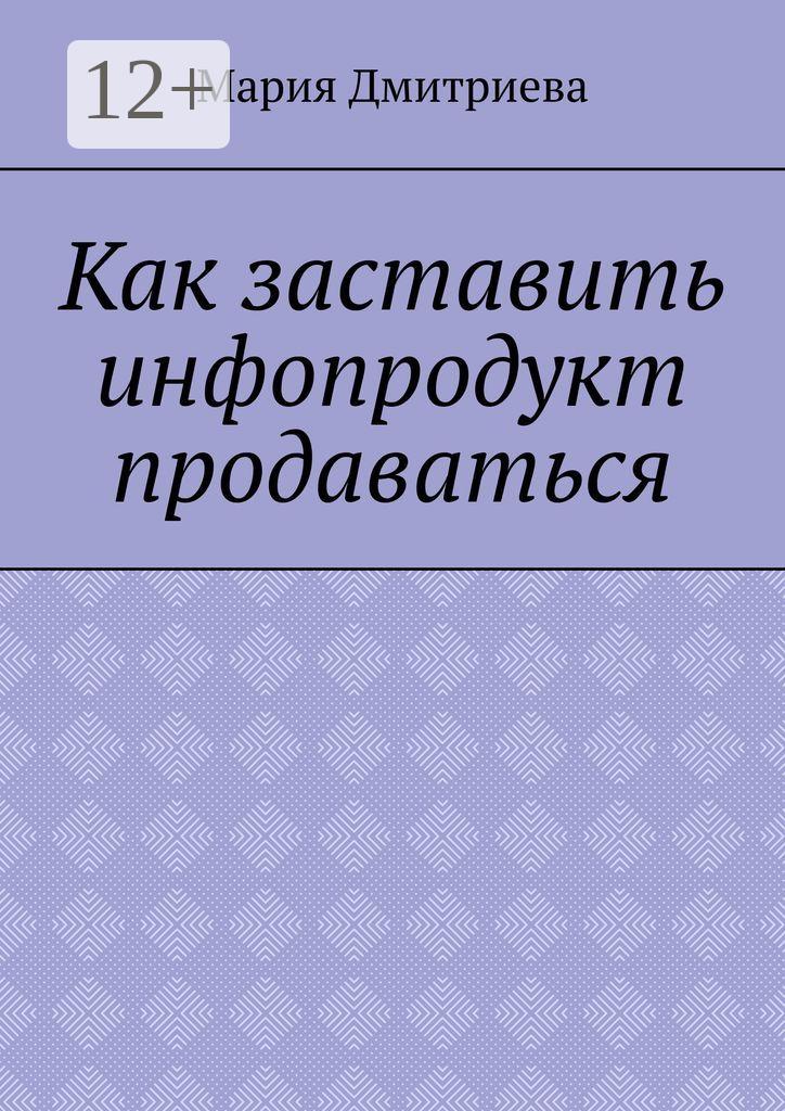Обложка книги «Как заставить инфопродукт продаваться. Мини-руководство для инфобизнесменов»