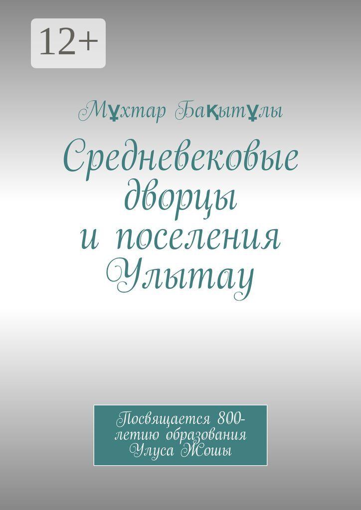 Обложка книги «Средневековые дворцы и поселения Улытау. Посвящается 800-летию образования Улуса Жошы»