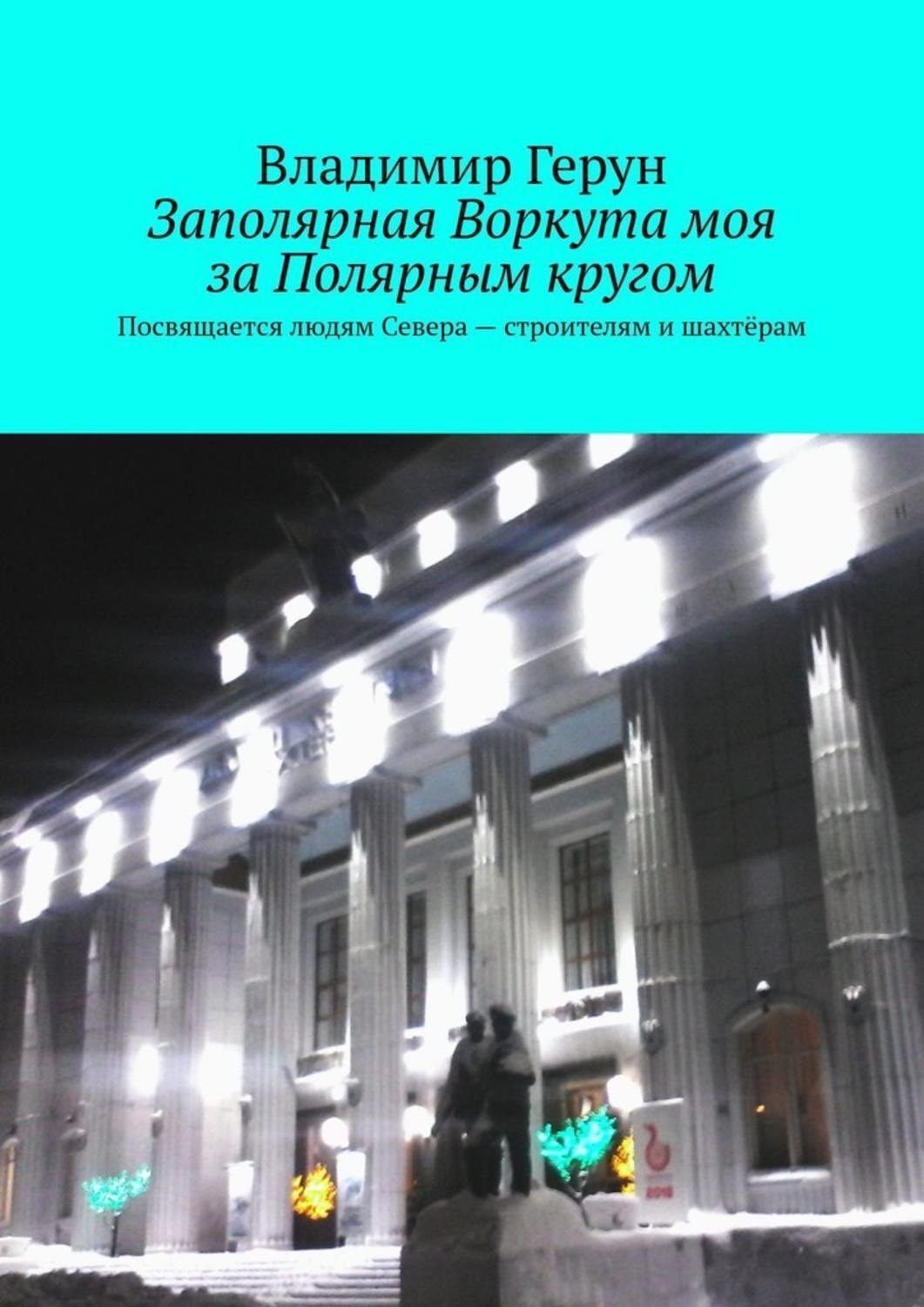 Обложка книги «Заполярная Воркута моя за Полярным кругом. Посвящается людям Севера – строителям и шахтёрам»