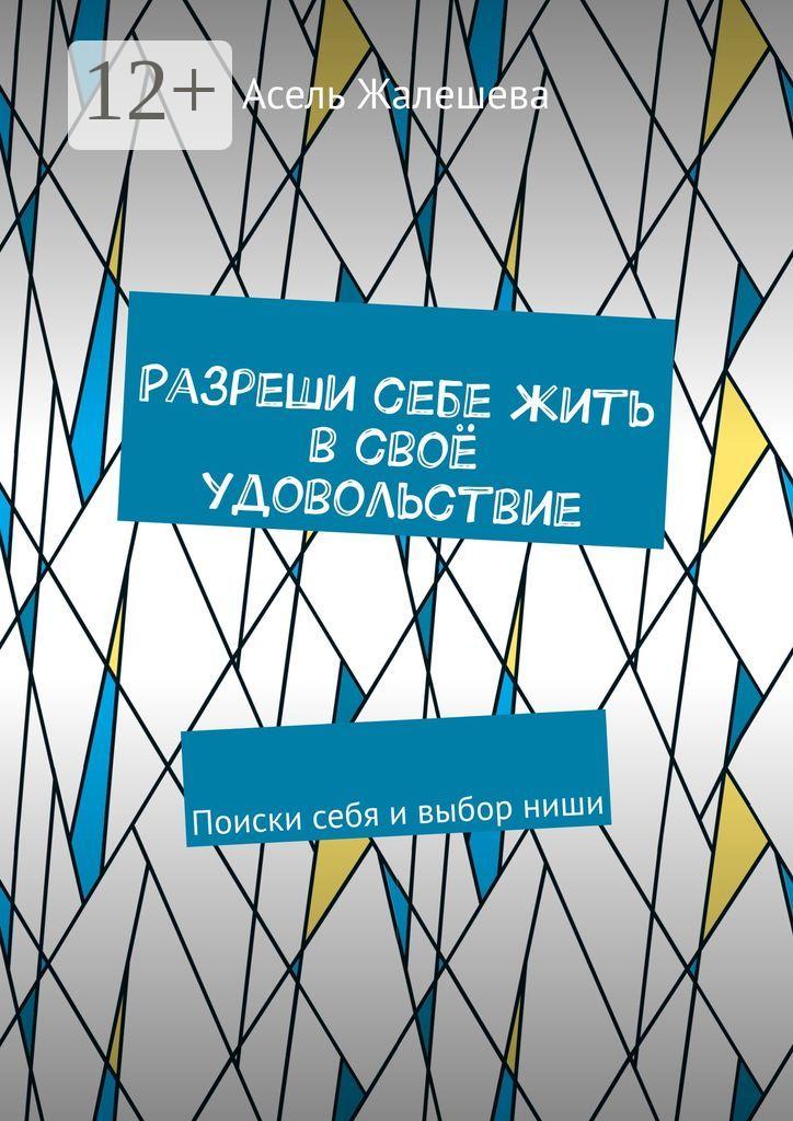 Обложка книги «Разреши себе жить в своё удовольствие. Поиски себя и выбор ниши»