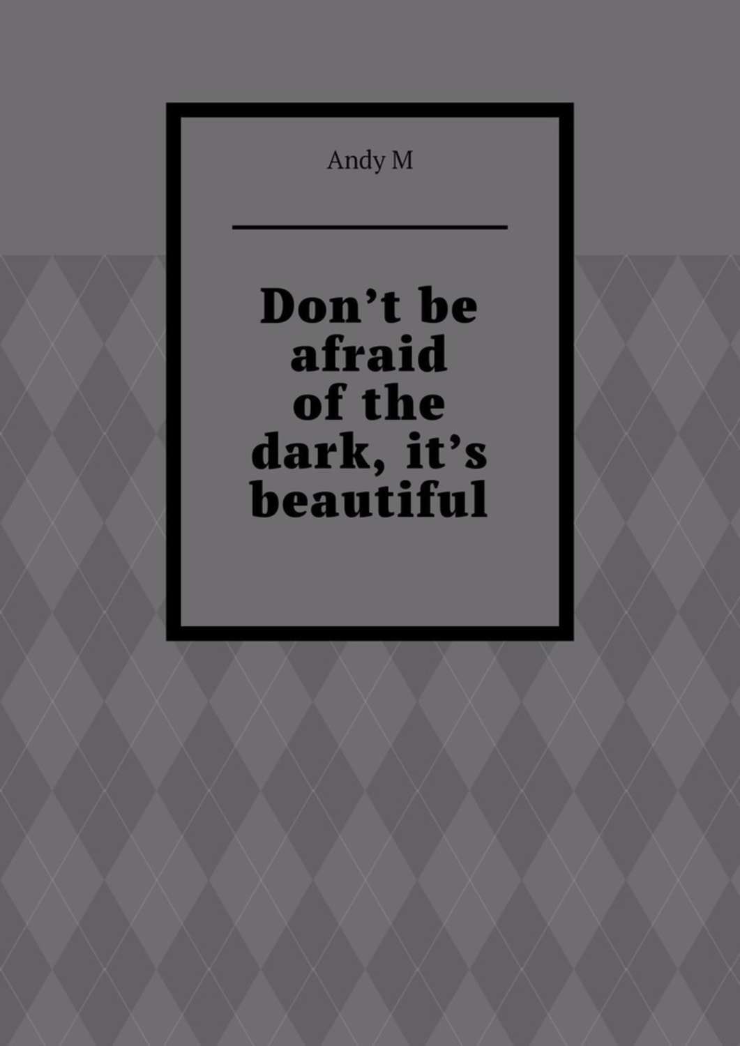 Обложка книги «Don’t be afraid of the dark, it’s beautiful»