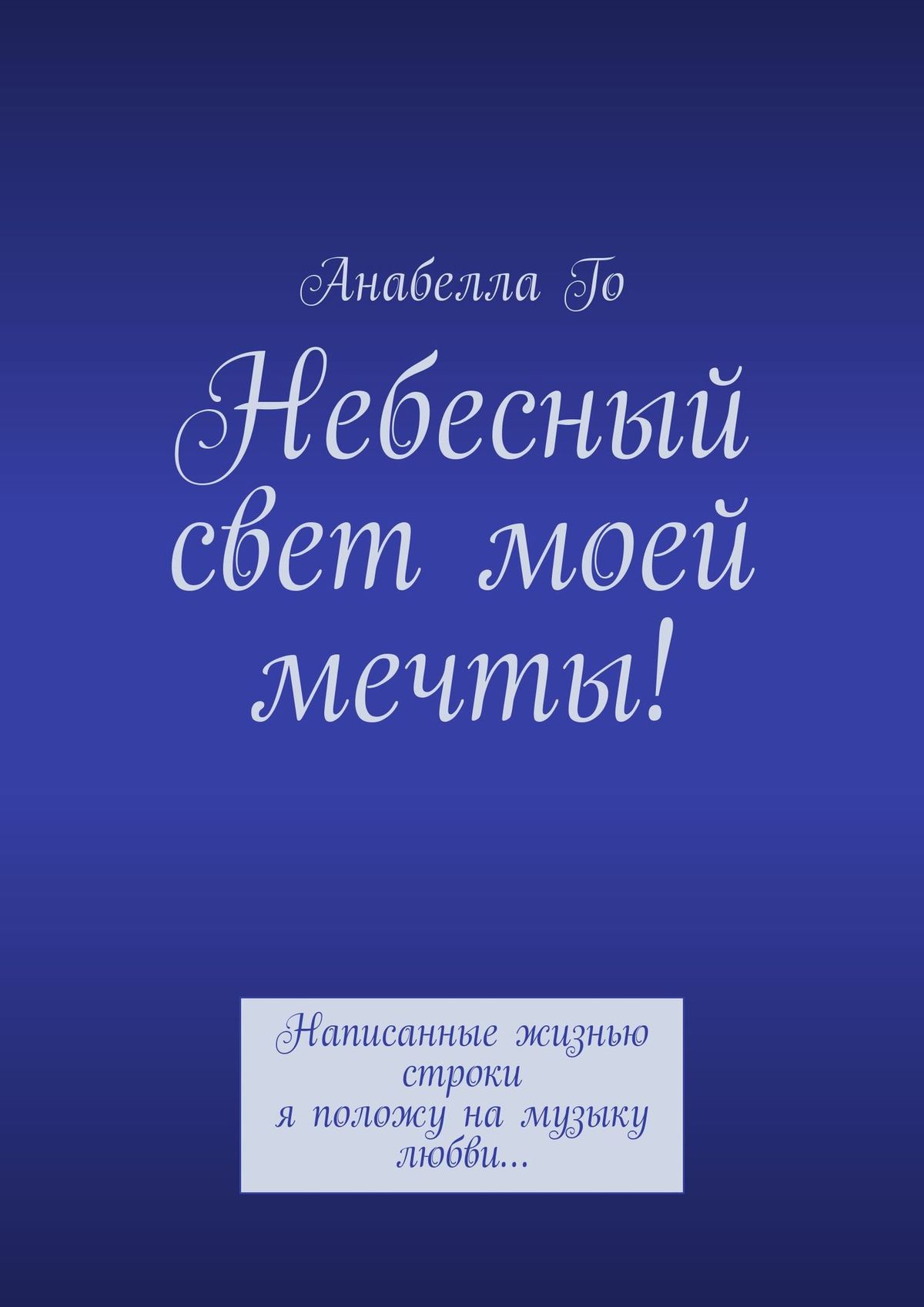 Обложка книги «Небесный свет моей мечты! Написанные жизнью строки я положу на музыку любви…»