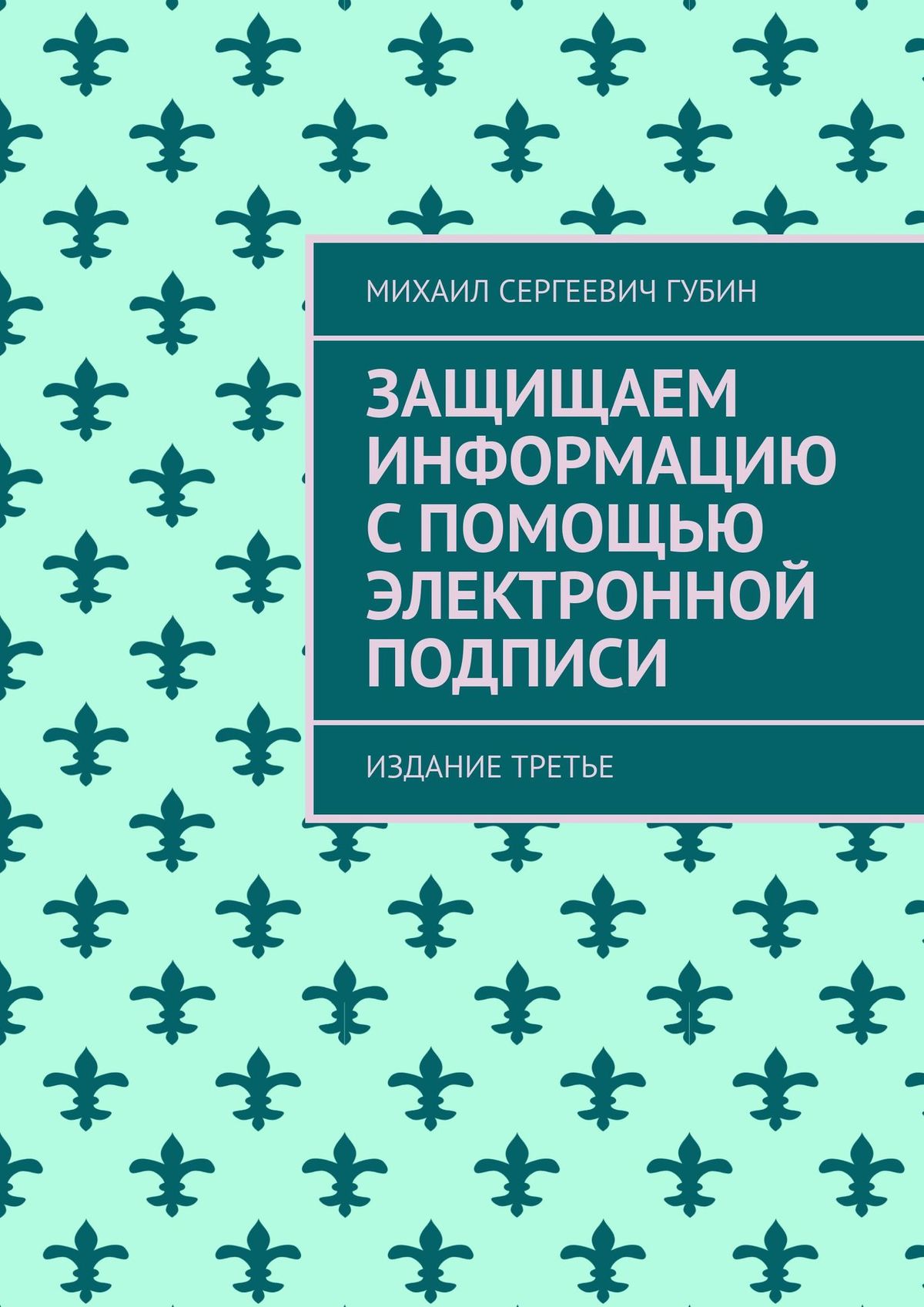 Обложка книги «Защищаем информацию с помощью электронной подписи. Издание третье»