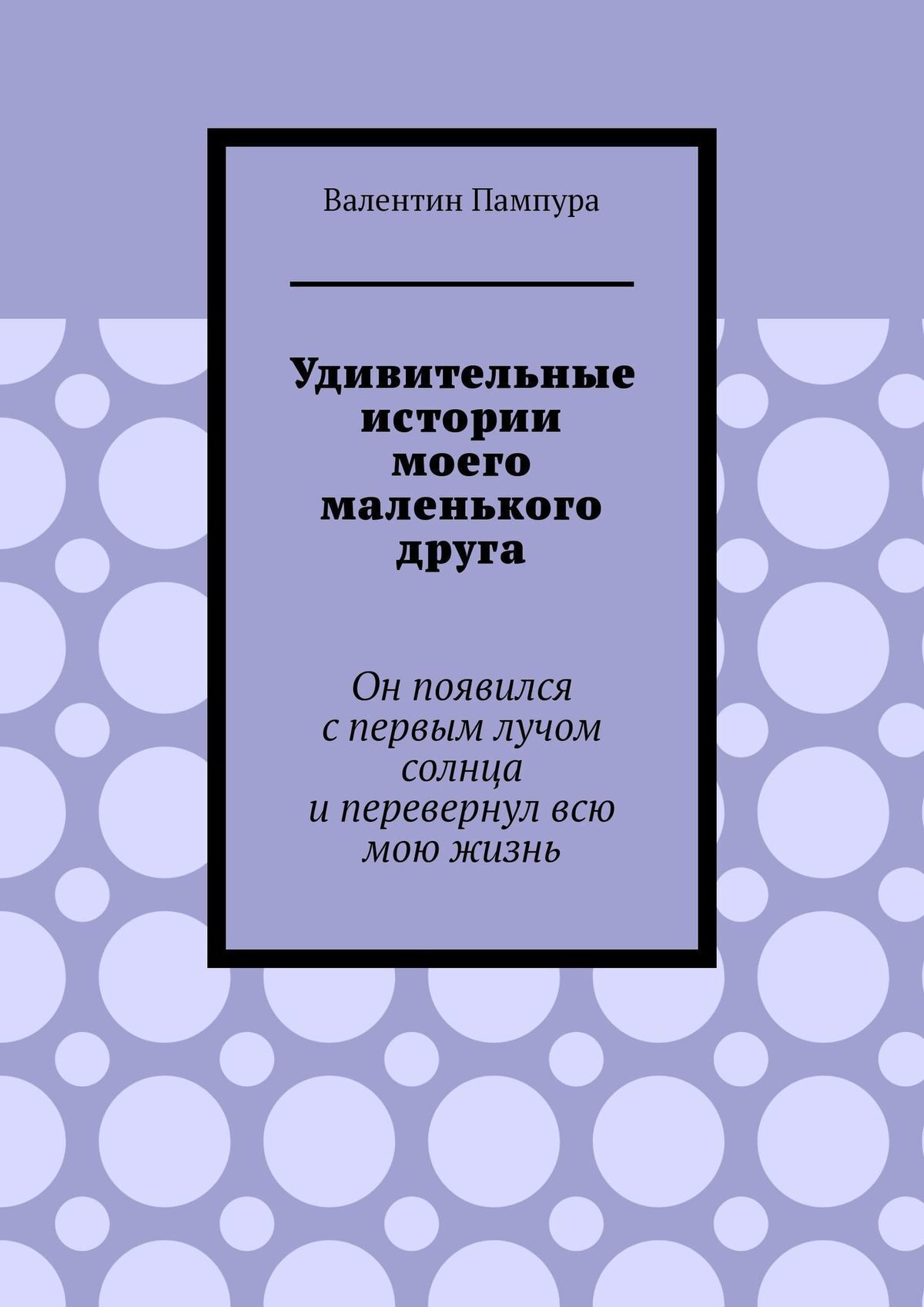 Обложка книги «Удивительные истории моего маленького друга. Он появился с первым лучом солнца и перевернул всю мою жизнь»