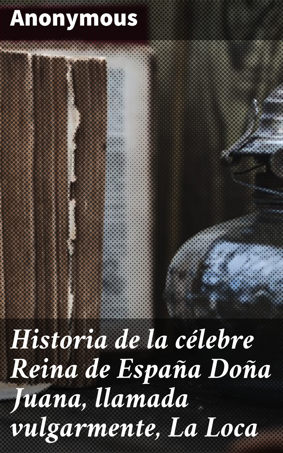 Обложка книги «Historia de la célebre Reina de España Doña Juana, llamada vulgarmente, La Loca»