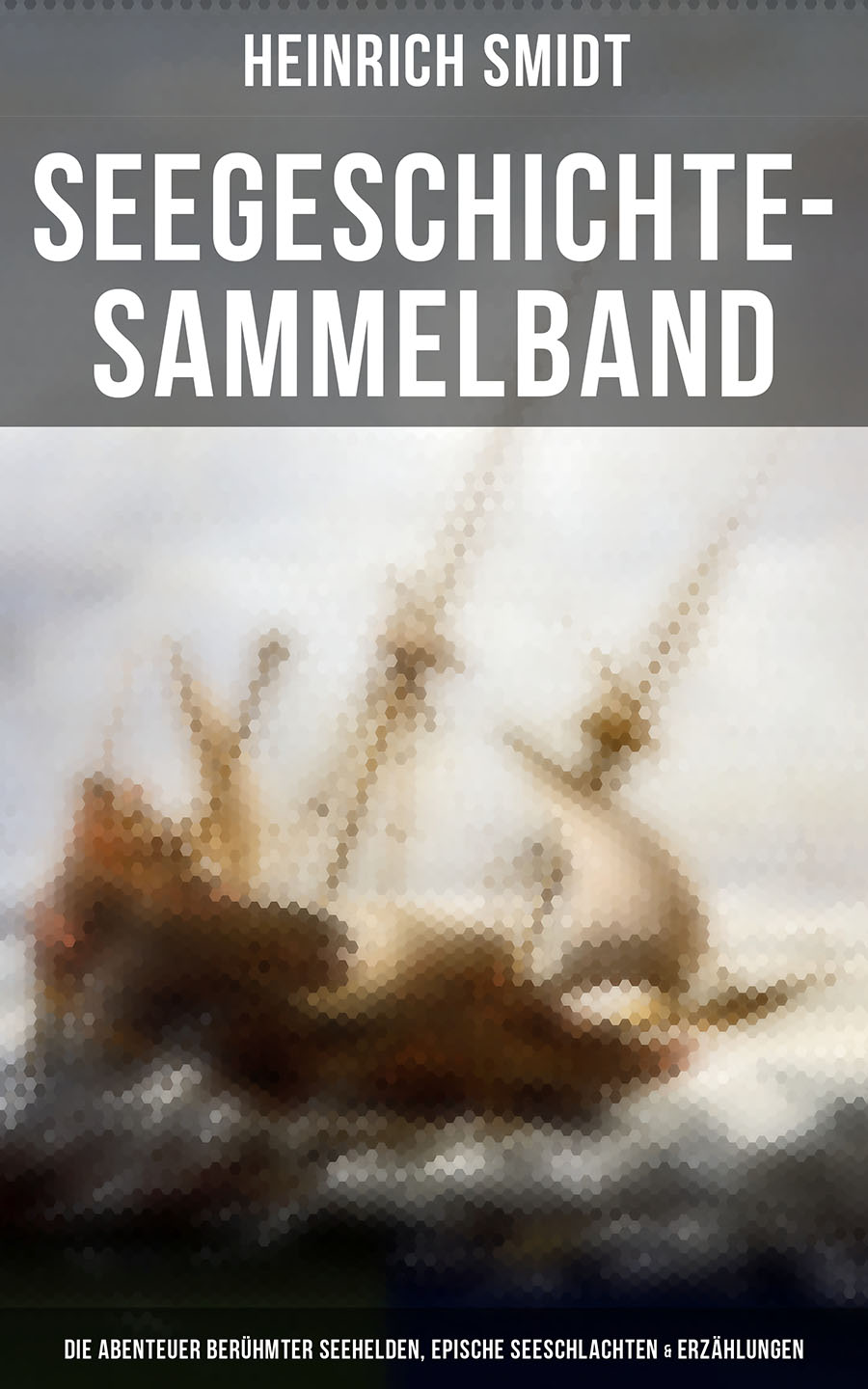 Обложка книги «Seegeschichte-Sammelband: Die Abenteuer berühmter Seehelden, Epische Seeschlachten & Erzählungen»