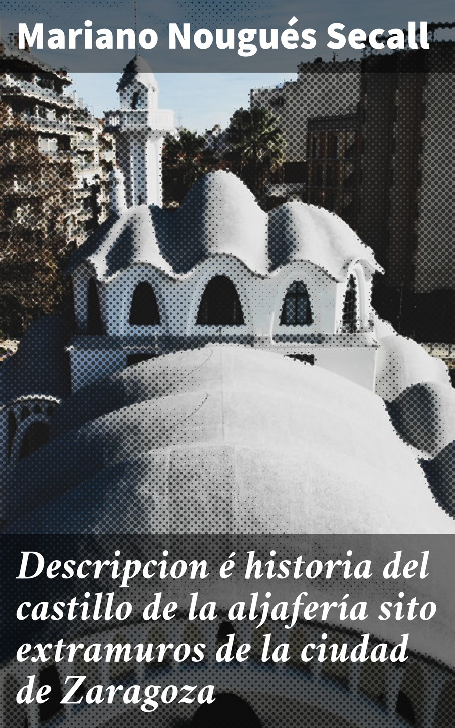 Обложка книги «Descripcion é historia del castillo de la aljafería sito extramuros de la ciudad de Zaragoza»