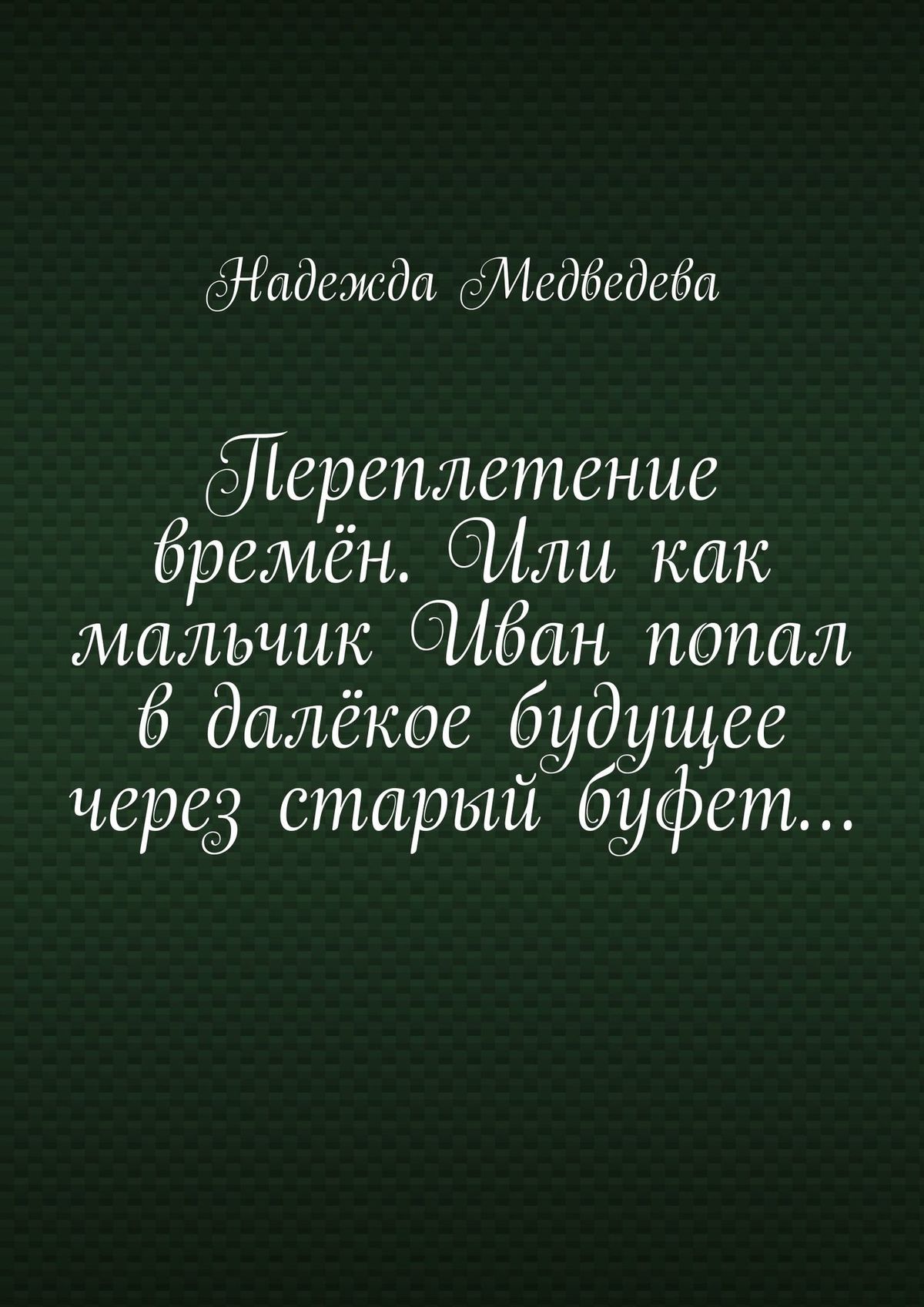 Обложка книги «Переплетение времён. Или как мальчик Иван попал в далёкое будущее через старый буфет…»