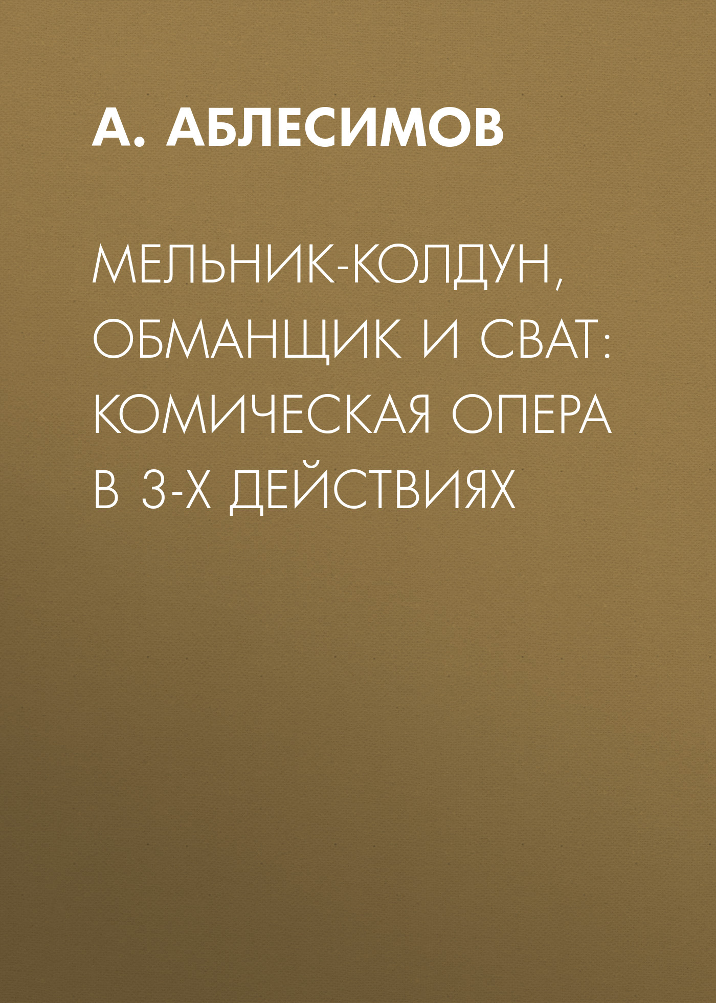 Обложка книги «Мельник-колдун, обманщик и сват: комическая опера в 3-х действиях»