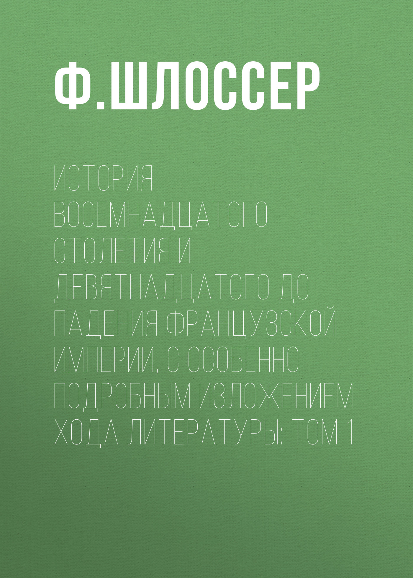 Обложка книги «История восемнадцатого столетия и девятнадцатого до падения Французской Империи, с особенно подробным изложением хода литературы: Том 1»