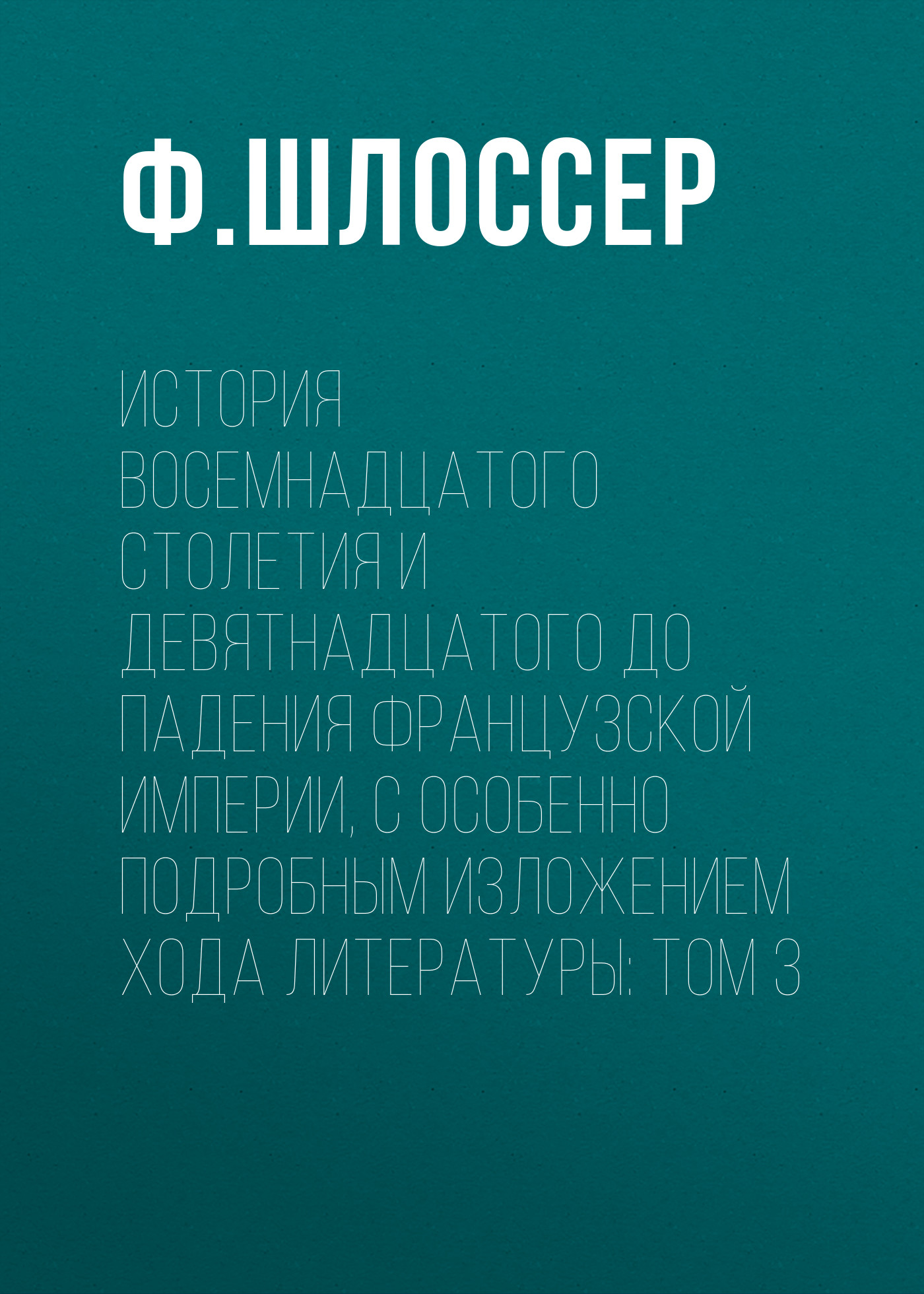 Обложка книги «История восемнадцатого столетия и девятнадцатого до падения Французской Империи, с особенно подробным изложением хода литературы: Том 3»