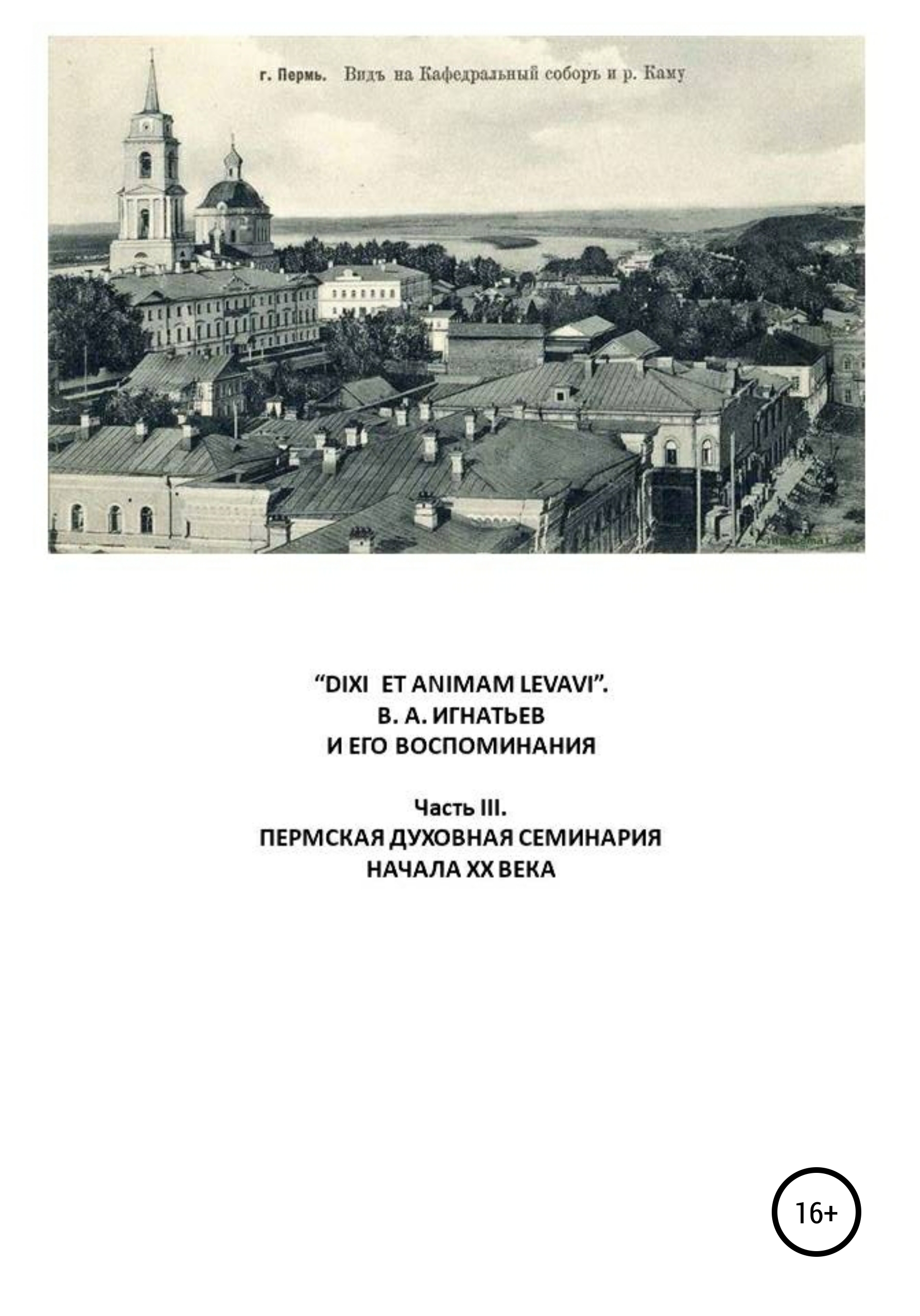 Обложка книги ««DIXI ET ANIMAM LEVAVI». В. А. Игнатьев и его воспоминания. Часть III. Пермская духовная семинария начала XX века»