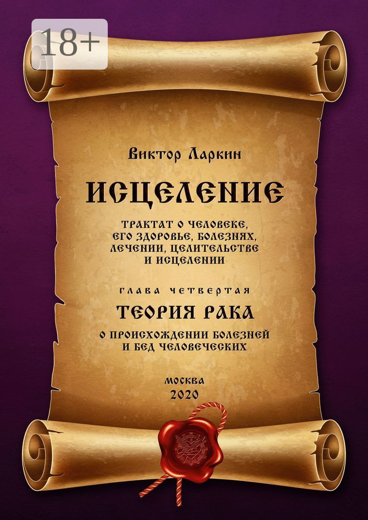 Обложка книги «ИСЦЕЛЕНИЕ. Трактат о человеке, его здоровье, болезнях, лечении, целительстве и исцелении. Глава четвертая. ТЕОРИЯ РАКА. О происхождении болезней и бед человеческих»
