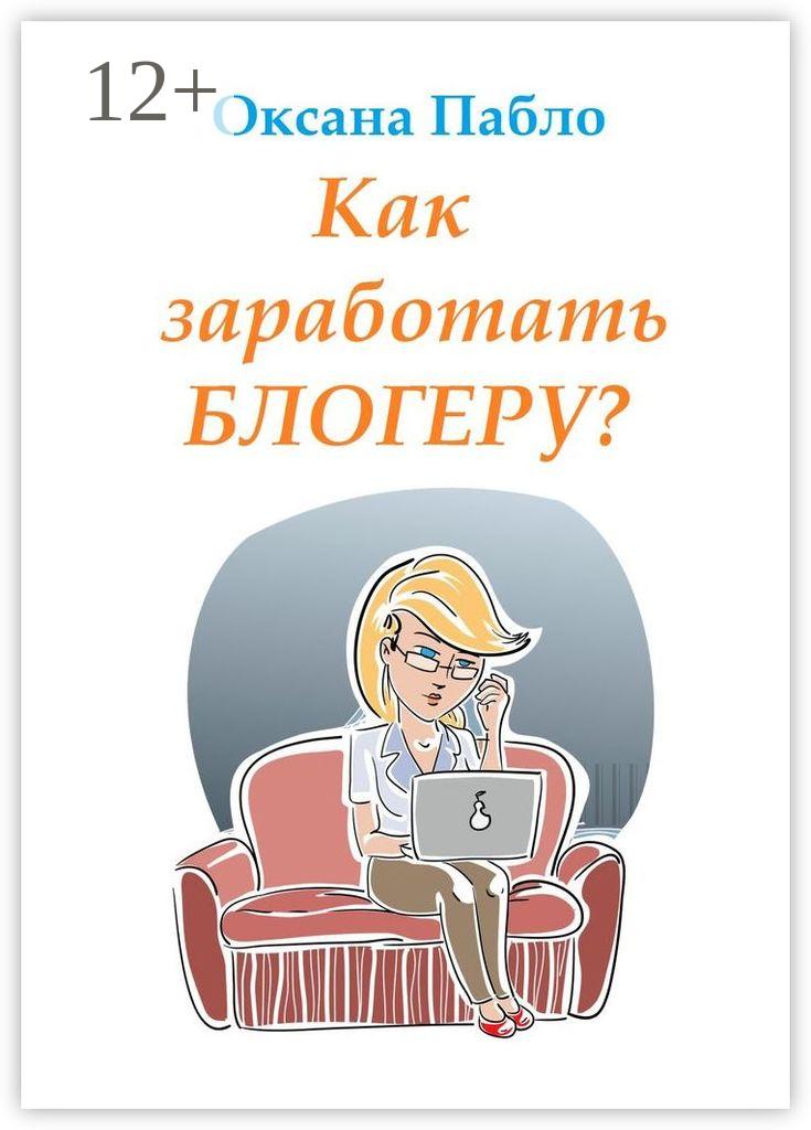 Обложка книги «Как заработать блогеру? Заработок в интернете»