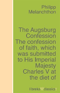 Обложка книги «The Augsburg Confession The confession of faith, which was submitted to His Imperial Majesty Charles V at the diet of Augsburg in the year 1530»