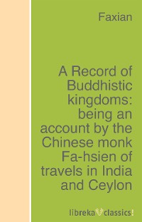 Обложка книги «A Record of Buddhistic kingdoms: being an account by the Chinese monk Fa-hsien of travels in India and Ceylon (A.D. 399-414) in search of the Buddhist books of discipline»