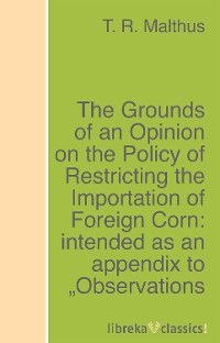 Обложка книги «The Grounds of an Opinion on the Policy of Restricting the Importation of Foreign Corn: intended as an appendix to "Observations on the corn laws"»