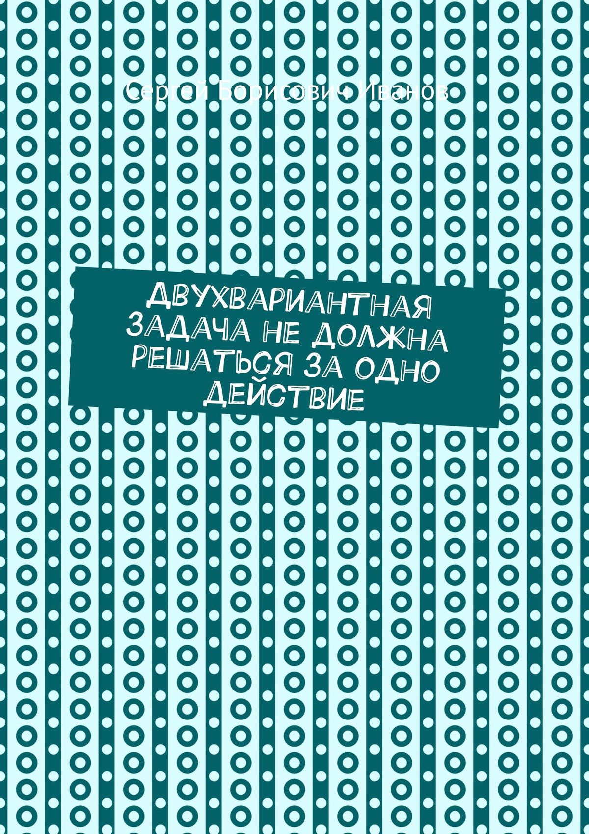 Обложка книги «Двухвариантная задача не должна решаться за одно действие»