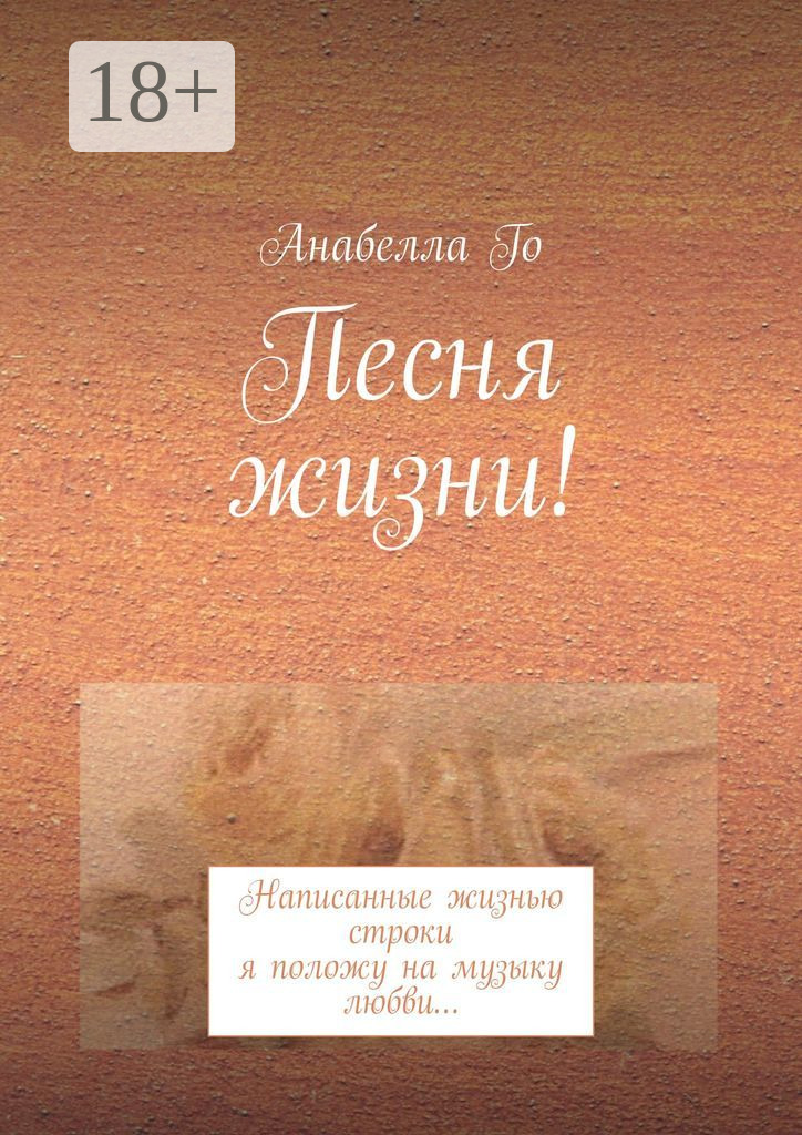 Обложка книги «Песня жизни! Написанные жизнью строки я положу на музыку любви…»