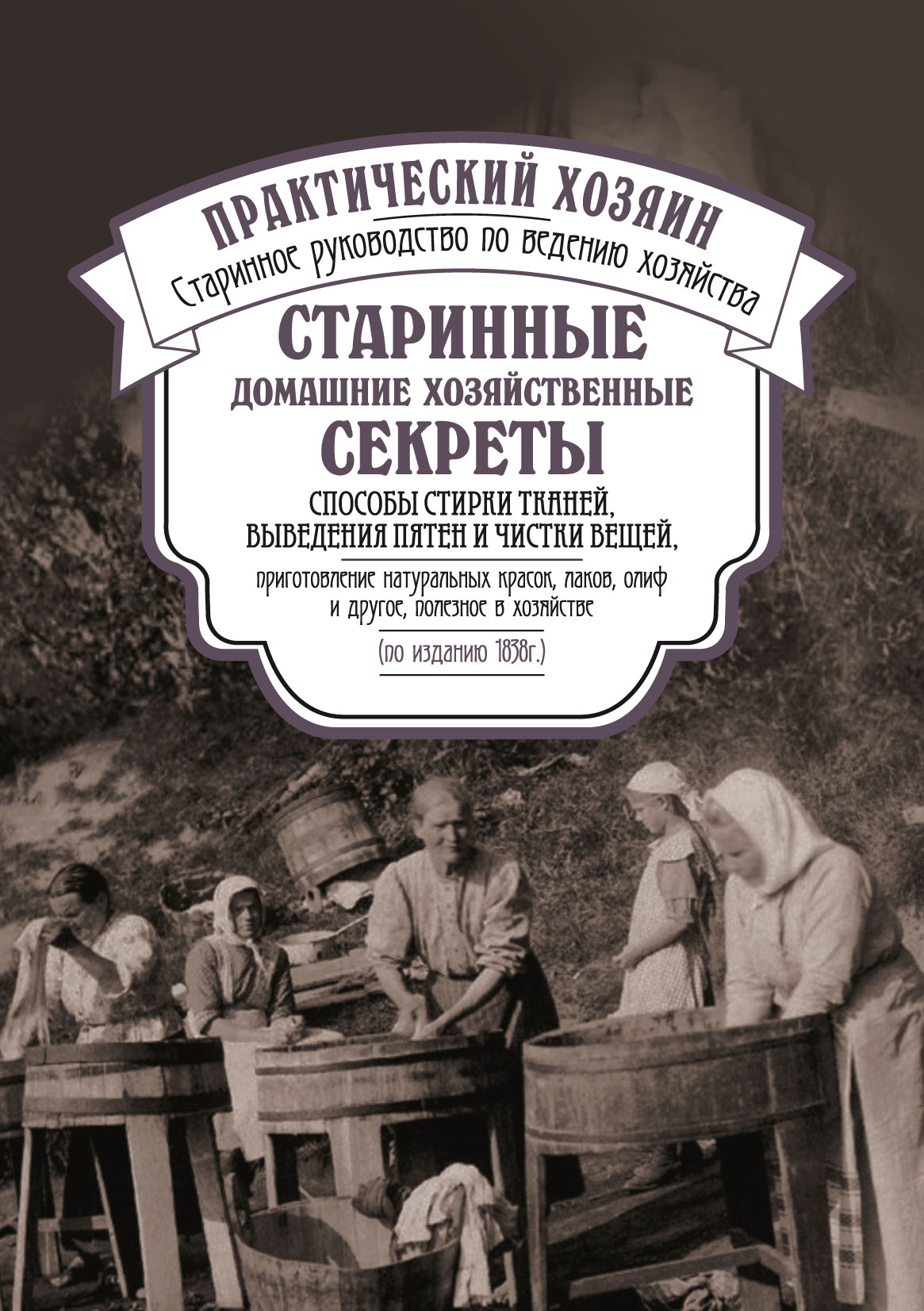 Обложка книги «Старинные домашние хозяйственные секреты: способы стирки тканей, выведения пятен и чистки вещей, приготовление натуральных красок, лаков, олиф и другое, полезное в хозяйстве.»