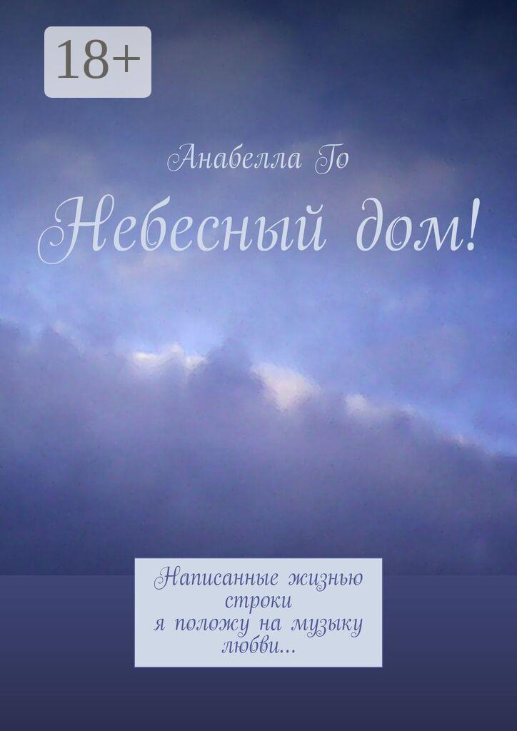 Обложка книги «Небесный дом! Написанные жизнью строки я положу на музыку любви…»