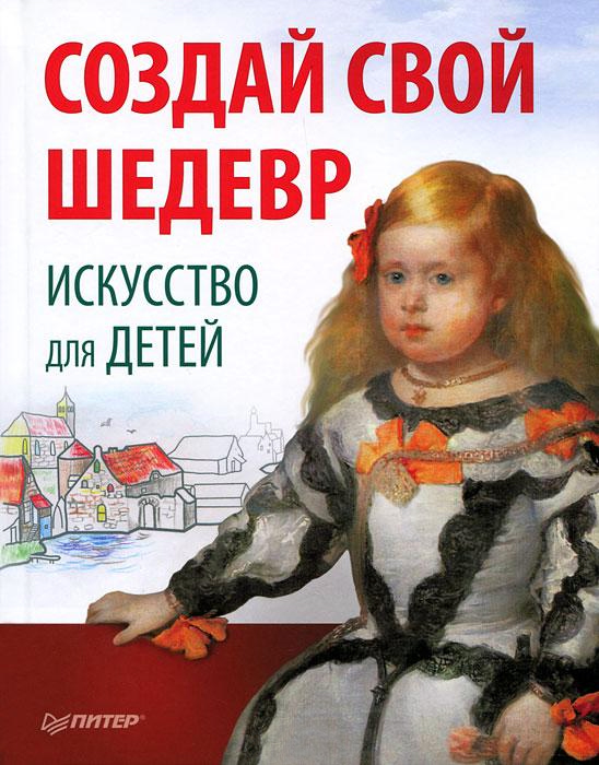Обложка книги «Создай свой шедевр. Искусство для детей»