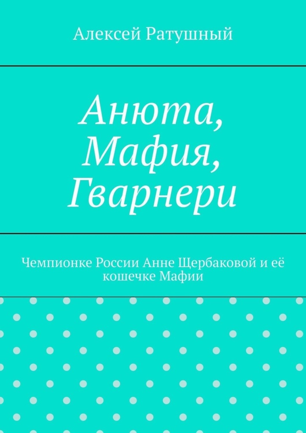 Обложка книги «Анюта, Мафия, Гварнери. Чемпионке России Анне Щербаковой и её кошечке Мафии»