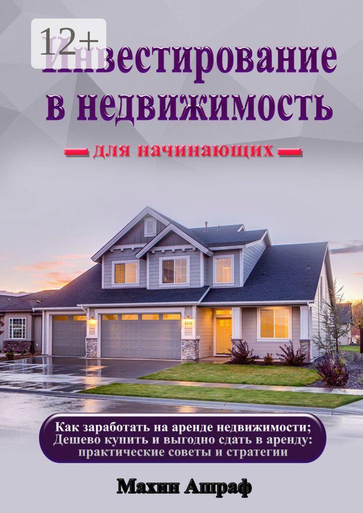 Обложка книги «Инвестирование в недвижимость для начинающих. Как заработать на аренде недвижимости; Дешево купить и выгодно сдать в аренду: практические советы и стратегии»