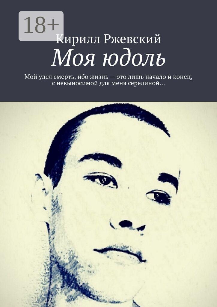 Обложка книги «Моя юдоль. Мой удел смерть, ибо жизнь – это лишь начало и конец, с невыносимой для меня серединой…»